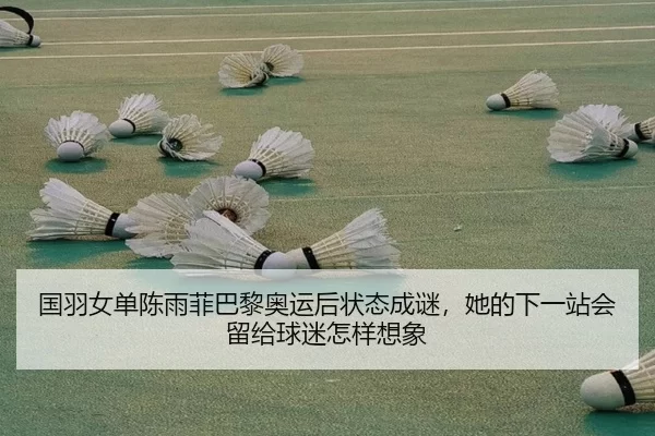 国羽女单陈雨菲巴黎奥运后状态成谜，她的下一站会留给球迷怎样想象